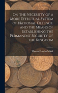 On the Necessity of a More Effectual System of National Defence, and the Means of Establishing the Permanent Security of the Kingdom