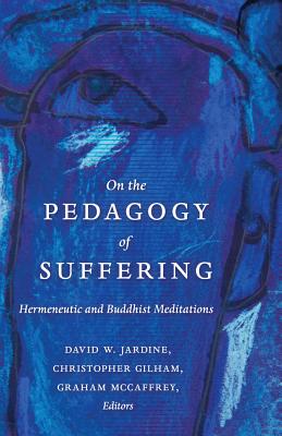 On the Pedagogy of Suffering: Hermeneutic and Buddhist Meditations - Jardine, David W. (Editor), and Gilham, Christopher (Editor), and McCaffrey, Graham (Editor)