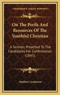 On the Perils and Resources of the Youthful Christian: A Sermon, Preached to the Candidates for Confirmation (1845)