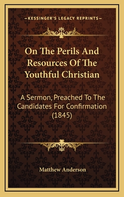 On the Perils and Resources of the Youthful Christian: A Sermon, Preached to the Candidates for Confirmation (1845) - Anderson, Matthew