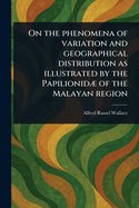 On the Phenomena of Variation and Geographical Distribution as Illustrated by the Papilionid of the Malayan Region