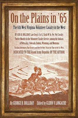 On the Plains in '65: The 6th West Virginia Volunteer Cavalry in the West - Holliday, George H, and Longacre, Glenn V (Editor)