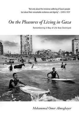 On the Pleasures of Living in Gaza: Remembering a Way of Life Now Destroyed - Almoghayer, Mohammed Omer