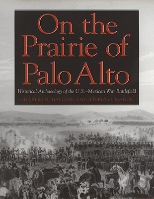On the Prairie of Palo Alto: Historical Archaeology of the U.S.-Mexican War Battlefield Volume 55 - Haecker, Charles M, and Mauck, Jeffrey G