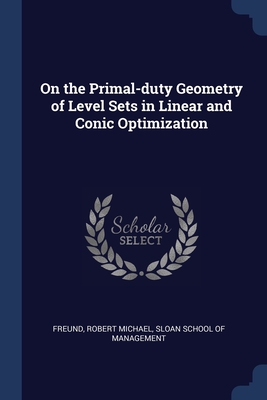 On the Primal-duty Geometry of Level Sets in Linear and Conic Optimization - Freund, Robert Michael, and Sloan School of Management (Creator)