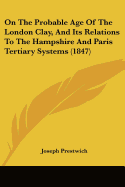 On The Probable Age Of The London Clay, And Its Relations To The Hampshire And Paris Tertiary Systems (1847)