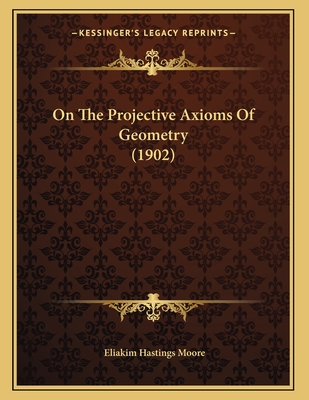 On The Projective Axioms Of Geometry (1902) - Moore, Eliakim Hastings