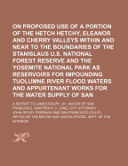 On the Proposed Use of a Portion of the Hetch Hetchy, Eleanor and Cherry Valleys: Within and Near to the Boundaries of the Stanislaus U. S. National Forest Reserve and the Yosemite National Park as Reservoirs for Impounding Tuolumne River Flood Waters and