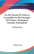 On the Pursuit of Truth as Exemplified in the Principles of Evidence, Theological, Scientific, and Judicial
