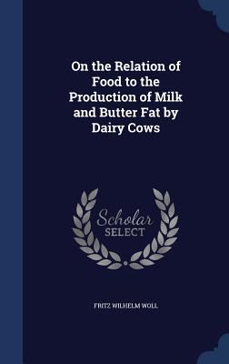 On the Relation of Food to the Production of Milk and Butter Fat by Dairy Cows - Woll, Fritz Wilhelm