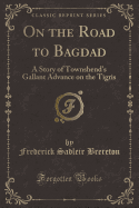 On the Road to Bagdad: A Story of Townshend's Gallant Advance on the Tigris (Classic Reprint)