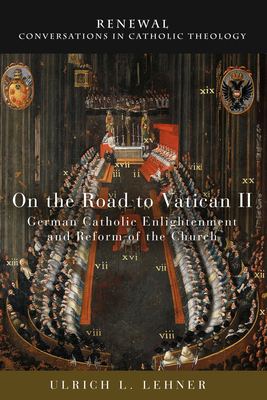 On the Road to Vatican II: German Catholic Enlightenment and Reform of the Church - Lehner, Ulrich L