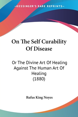 On The Self Curability Of Disease: Or The Divine Art Of Healing Against The Human Art Of Healing (1880) - Noyes, Rufus King