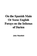 On the Spanish Main or Some English Forays on the Isthmus of Darien - Masefield, John