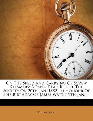 On the Speed and Carrying of Screw Steamers: A Paper Read Before the Society on 20th Jan. 1882, in Honour of the Birthday of James Watt (19th Jan.) - Denny, William