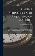 On the Springing and Adjusting of Watches: Being a Description of the Balance Spring and the Compensation Balance With Directions for Applying the Spring and Adjusting for Isochronism and Temperature