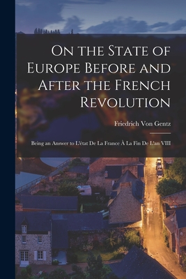 On the State of Europe Before and After the French Revolution: Being an Answer to L'tat De La France  La Fin De L'an VIII - Von Gentz, Friedrich