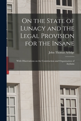 On the State of Lunacy and the Legal Provision for the Insane: With Observations on the Construction and Organization of Asylums - Arlidge, John Thomas