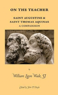 On the Teacher: Saint Augustine & Saint Thomas Aquinas: A Comparison: A Dissertation Presented in 1935 to the Faculty of the Graduate School of St. Louis University in Partial Fulfillment of the Requirements for the Degree of Doctor of Philosophy - Wade, William Ligon, Sj