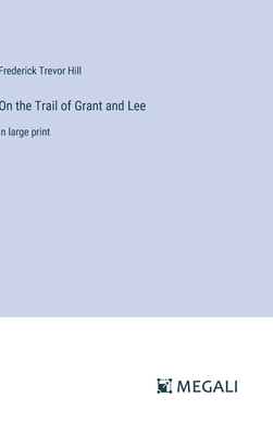 On the Trail of Grant and Lee: in large print - Hill, Frederick Trevor