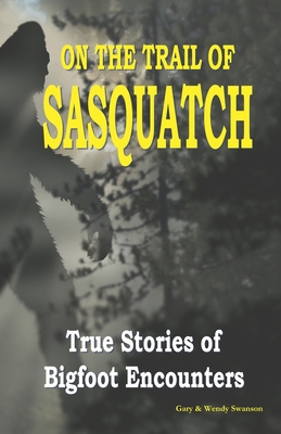 On the Trail of Sasquatch: True Stories of Bigfoot Encounters - Swanson, Wendy (Editor), and Swanson, Gary