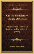 On the Undulatory Theory of Optics: Designed for the Use of Students in the University (1866)