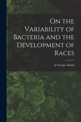 On the Variability of Bacteria and the Development of Races [microform] - Adami, J George (John George) 1862- (Creator)