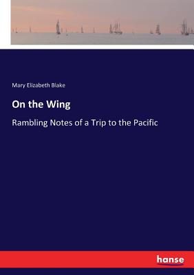 On the Wing: Rambling Notes of a Trip to the Pacific - Blake, Mary Elizabeth