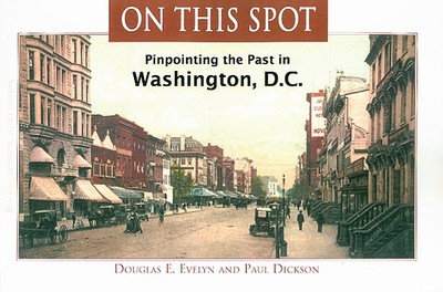 On This Spot: Pinpointing the Past in Washington, D.C. - Dickson, Paul, Mr., and Evelyn, Douglas