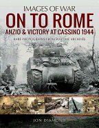 On to Rome: Anzio and Victory at Cassino, 1944: Rare Photographs from Wartime Archives