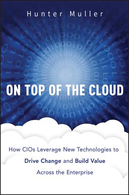 On Top of the Cloud: How CIOs Leverage New Technologies to Drive Change and Build Value Across the Enterprise - Muller, Hunter