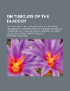 On Tumours of the Bladder: Their Nature, Symptoms, and Surgical Treatment, Preceded by a Consideration of the Best Methods of Diagnosing All (Classic Reprint)