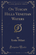 On Tuscan Hills Venetian Waters (Classic Reprint)