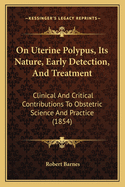 On Uterine Polypus, Its Nature, Early Detection, And Treatment: Clinical And Critical Contributions To Obstetric Science And Practice (1854)