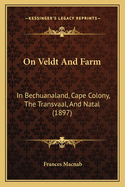 On Veldt And Farm: In Bechuanaland, Cape Colony, The Transvaal, And Natal (1897)