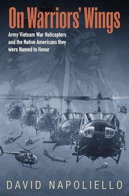 On Warriors' Wings: Army Vietnam War Helicopters and the Native Americans They Were Named to Honor - Napoliello, David