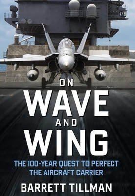 On Wave and Wing: The 100 Year Quest to Perfect the Aircraft Carrier - Tillman, Barrett