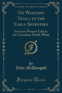 On Western Trails in the Early Seventies: Frontier Pioneer Life in the Canadian North-West (Classic Reprint)
