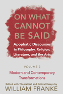 On What Cannot Be Said: Apophatic Discourses in Philosophy, Religion, Literature, and the Arts. Volume 2. Modern and Contemporary Transformations