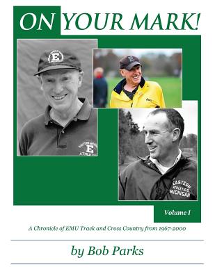 ON YOUR MARK! A Chronicle of EMU Track and Cross Country from 1967-2000: Volume 1 - Parks, Bob
