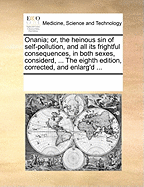 Onania; Or, the Heinous Sin of Self-Pollution, and All Its Frightful Consequences, in Both Sexes, Considerd, ... the Eighth Edition, Corrected, and Enlarg'd ...