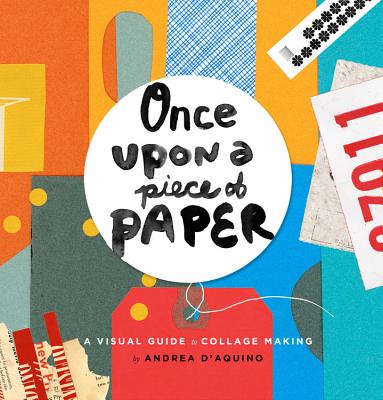 Once Upon a Piece of Paper: A Visual Guide to Collage Making - D'Aquino, Andrea
