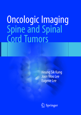 Oncologic Imaging: Spine and Spinal Cord Tumors - Kang, Heung Sik, and Lee, Joon Woo, and Lee, Eugene