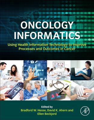 Oncology Informatics: Using Health Information Technology to Improve Processes and Outcomes in Cancer - Hesse, Bradford W, and Ahern, David, and Beckjord, Ellen