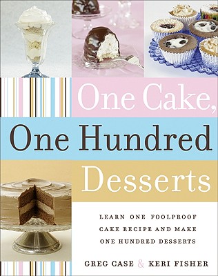 One Cake, One Hundred Desserts: Learn One Foolproof Cake Recipe and Make One Hundred Desserts - Case, Greg, and Fisher, Keri