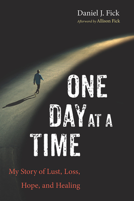 One Day at a Time: My Story of Lust, Loss, Hope, and Healing - Fick, Daniel J, and Fick, Allison (Afterword by)