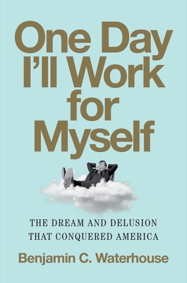 One Day I'll Work for Myself: The Dream and Delusion That Conquered America - Waterhouse, Benjamin C