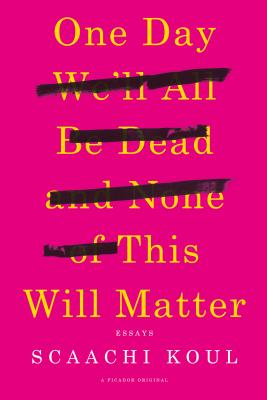 One Day We'll All Be Dead and None of This Will Matter: Essays - Koul, Scaachi