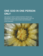 One God in One Person Only: And Jesus Christ a Being Distinct from God, Dependent Upon Him (Classic Reprint)