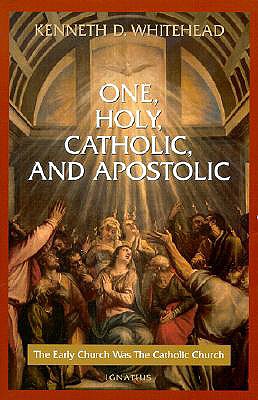 One, Holy, Catholic and Apostolic: The Early Church Was the Catholic Church - Whitehead, Kenneth D